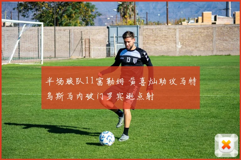 半场狼队11富勒姆 黄喜灿助攻马特乌斯马内破门罗宾逊点射